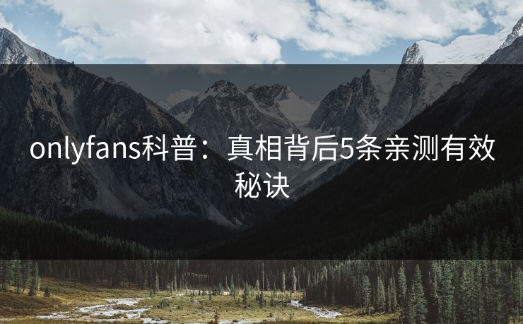 onlyfans科普：真相背后5条亲测有效秘诀