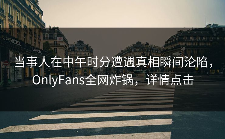 当事人在中午时分遭遇真相瞬间沦陷，OnlyFans全网炸锅，详情点击