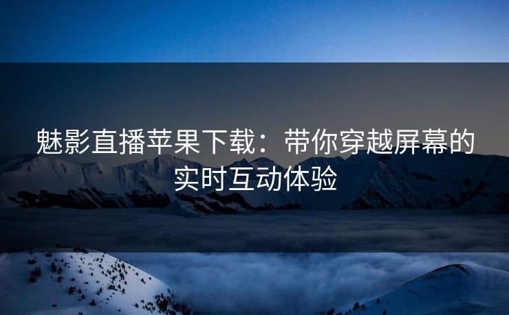 魅影直播苹果下载：带你穿越屏幕的实时互动体验