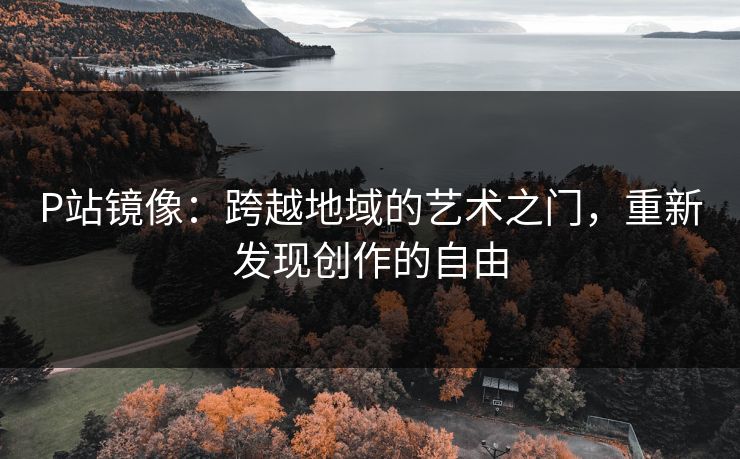 P站镜像：跨越地域的艺术之门，重新发现创作的自由