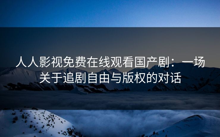 人人影视免费在线观看国产剧：一场关于追剧自由与版权的对话