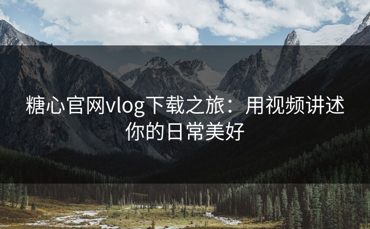 糖心官网vlog下载之旅：用视频讲述你的日常美好