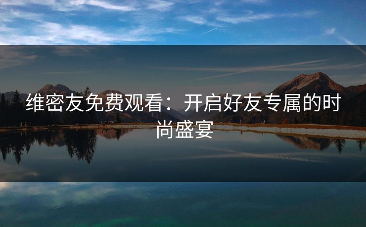 维密友免费观看：开启好友专属的时尚盛宴