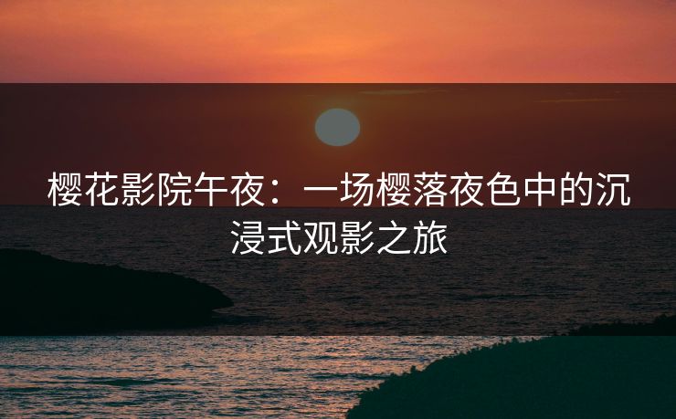 樱花影院午夜：一场樱落夜色中的沉浸式观影之旅