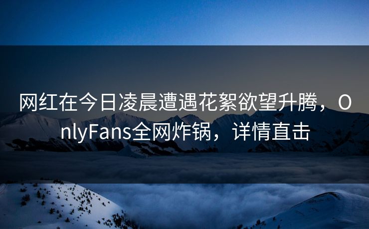 网红在今日凌晨遭遇花絮欲望升腾，OnlyFans全网炸锅，详情直击
