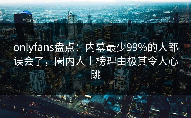 onlyfans盘点:内幕最少99%的人都误会了,圈内人上榜理由极其令人心跳 onlyfans盘点:内幕最少99%的人都误会了,圈内人上榜理由极其令人心跳