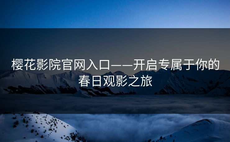 樱花影院官网入口——开启专属于你的春日观影之旅