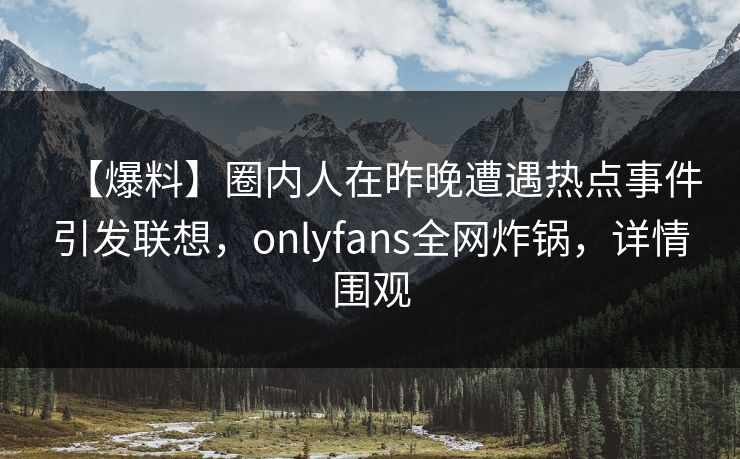 【爆料】圈内人在昨晚遭遇热点事件引发联想，onlyfans全网炸锅，详情围观