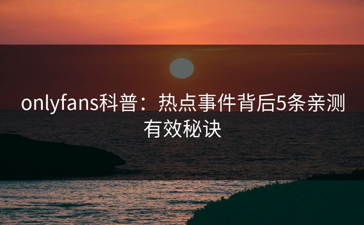 onlyfans科普：热点事件背后5条亲测有效秘诀