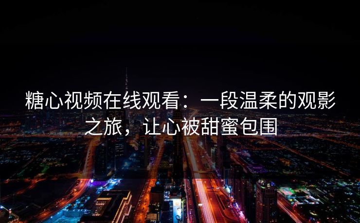 糖心视频在线观看:一段温柔的观影之旅,让心被甜蜜包围 糖心视频在线观看:一段温柔的观影之旅,让心被甜蜜包围