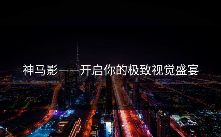 神马影——开启你的极致视觉盛宴