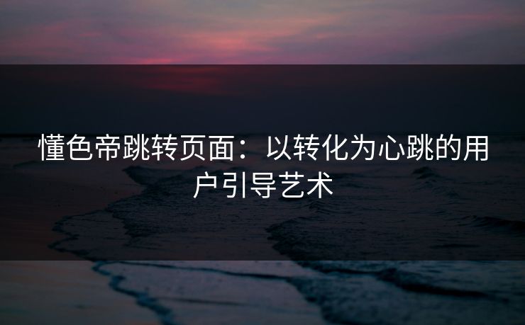 懂色帝跳转页面：以转化为心跳的用户引导艺术