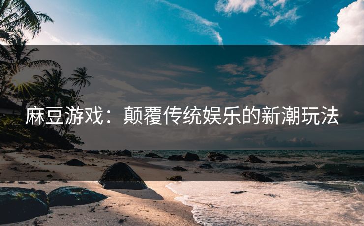 麻豆游戏：颠覆传统娱乐的新潮玩法