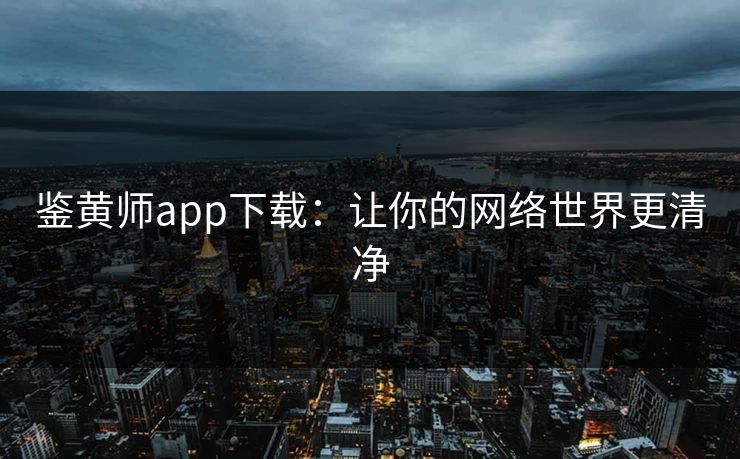 鉴黄师app下载：让你的网络世界更清净