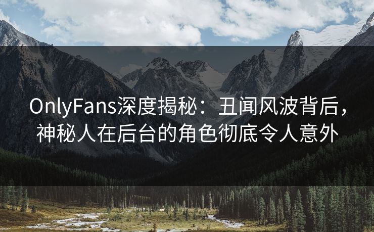 OnlyFans深度揭秘：丑闻风波背后，神秘人在后台的角色彻底令人意外