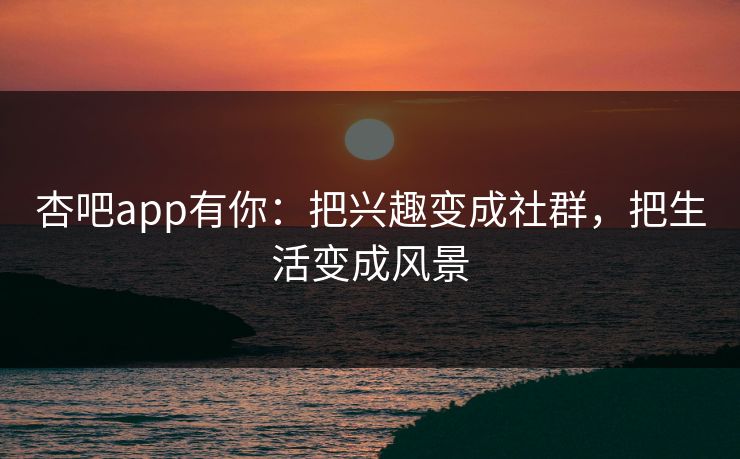 杏吧app有你:把兴趣变成社群,把生活变成风景 杏吧app有你:把兴趣变成社群,把生活变成风景