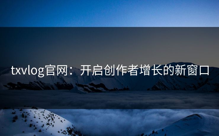 txvlog官网：开启创作者增长的新窗口