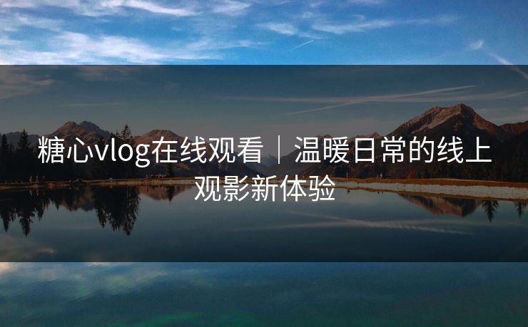 糖心vlog在线观看｜温暖日常的线上观影新体验