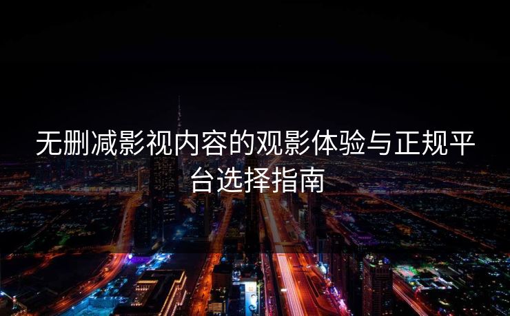 无删减影视内容的观影体验与正规平台选择指南 无删减影视内容的观影体验与正规平台选择指南