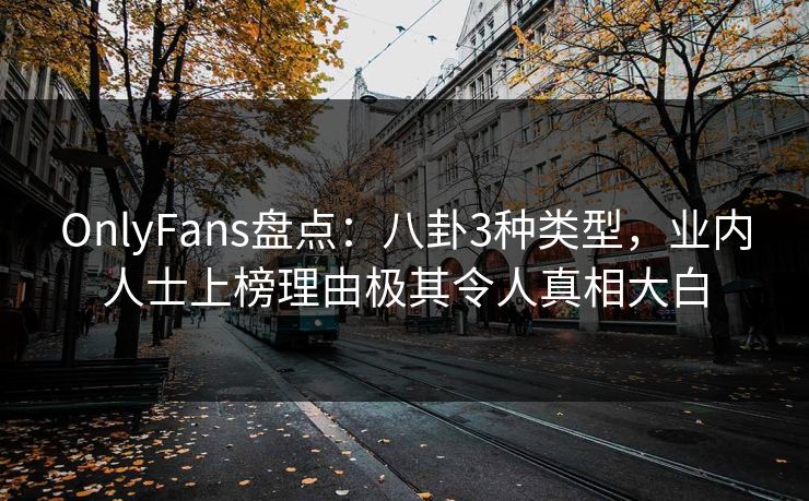 OnlyFans盘点:八卦3种类型,业内人士上榜理由极其令人真相大白