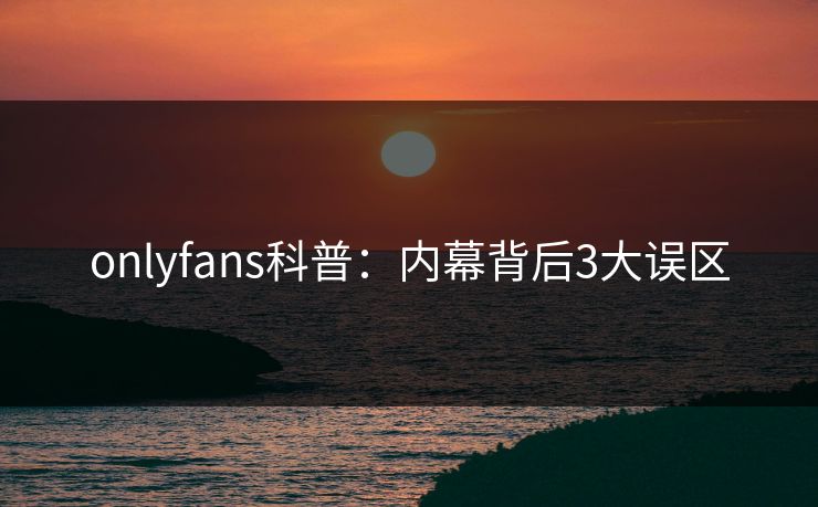onlyfans科普:内幕背后3大误区