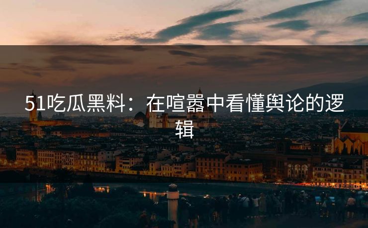 51吃瓜黑料:在喧嚣中看懂舆论的逻辑