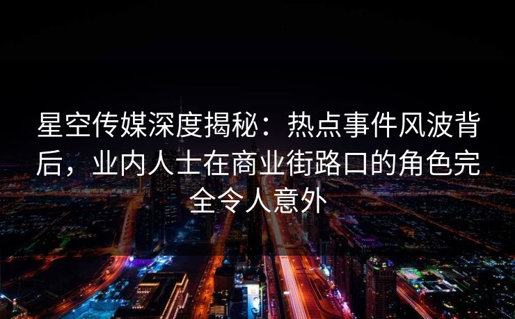 星空传媒深度揭秘：热点事件风波背后，业内人士在商业街路口的角色完全令人意外