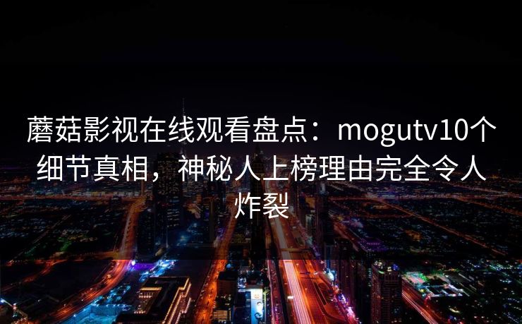 蘑菇影视在线观看盘点：mogutv10个细节真相，神秘人上榜理由完全令人炸裂