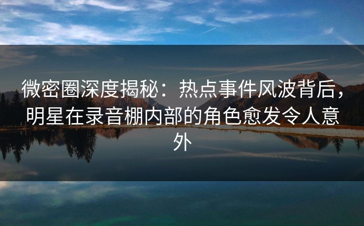微密圈深度揭秘:热点事件风波背后,明星在录音棚内部的角色愈发令人意外 微密圈深度揭秘:热点事件风波背后,明星在录音棚内部的角色愈发令人意外