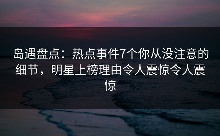 岛遇盘点:热点事件7个你从没注意的细节,明星上榜理由令人震惊令人震惊 岛遇盘点:热点事件7个你从没注意的细节,明星上榜理由令人震惊令人震惊