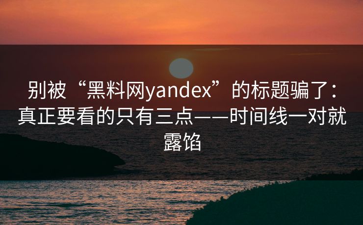 别被“黑料网yandex”的标题骗了：真正要看的只有三点——时间线一对就露馅