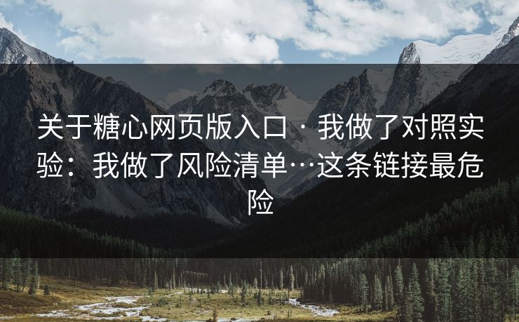 关于糖心网页版入口 · 我做了对照实验：我做了风险清单…这条链接最危险