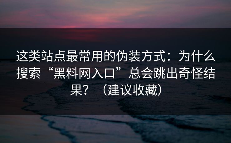 这类站点最常用的伪装方式：为什么搜索“黑料网入口”总会跳出奇怪结果？（建议收藏）