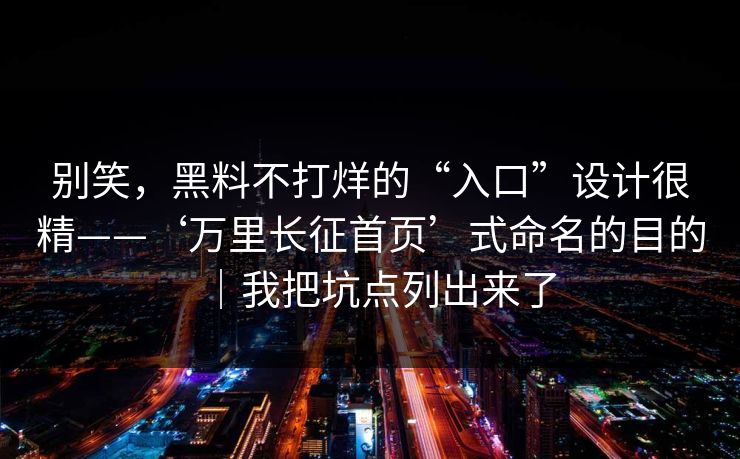 别笑，黑料不打烊的“入口”设计很精——‘万里长征首页’式命名的目的｜我把坑点列出来了