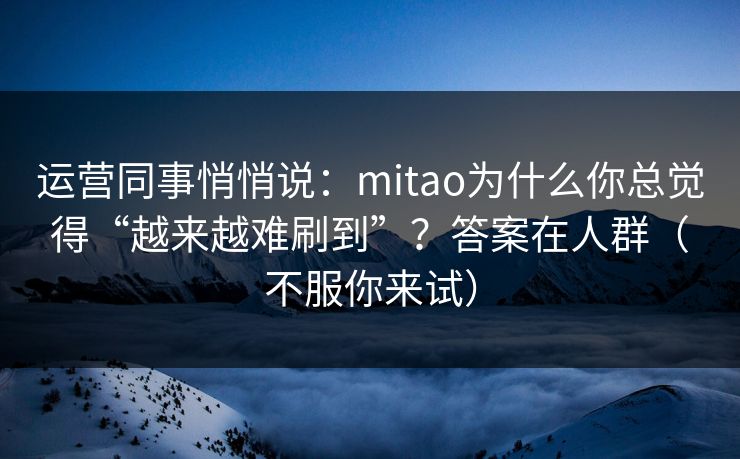 运营同事悄悄说：mitao为什么你总觉得“越来越难刷到”？答案在人群（不服你来试）
