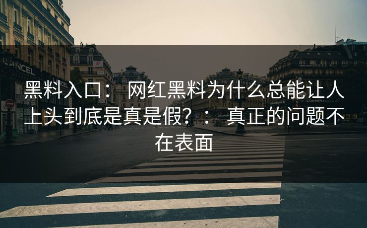 黑料入口： 网红黑料为什么总能让人上头到底是真是假？： 真正的问题不在表面