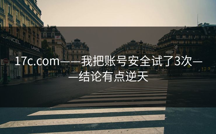 17c.com——我把账号安全试了3次——结论有点逆天