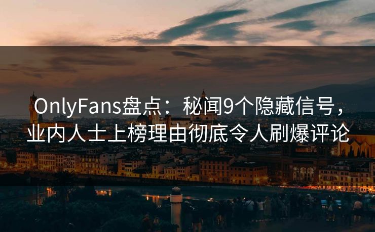 OnlyFans盘点：秘闻9个隐藏信号，业内人士上榜理由彻底令人刷爆评论