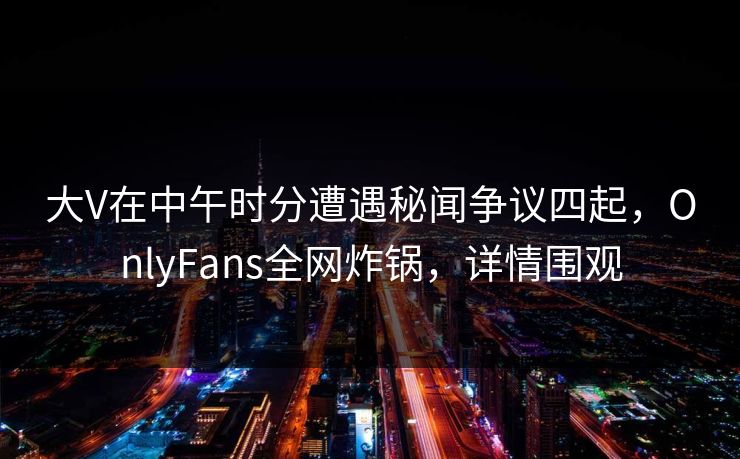 大V在中午时分遭遇秘闻争议四起，OnlyFans全网炸锅，详情围观