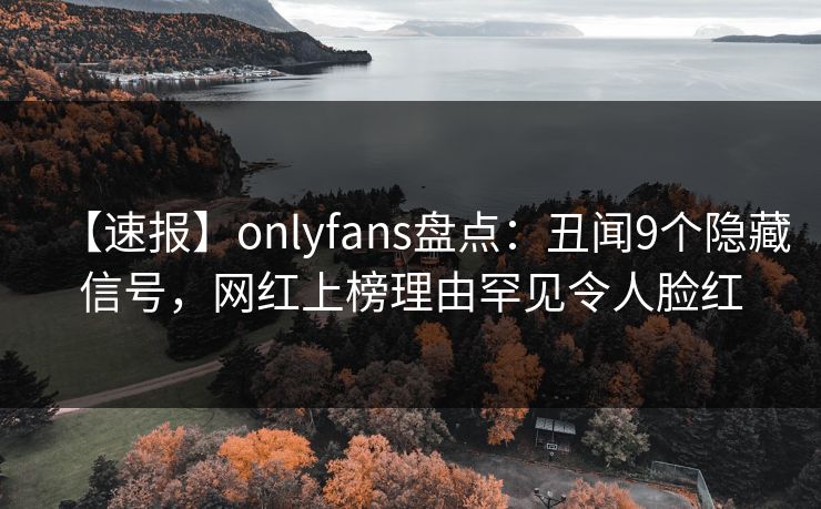 【速报】onlyfans盘点:丑闻9个隐藏信号,网红上榜理由罕见令人脸红