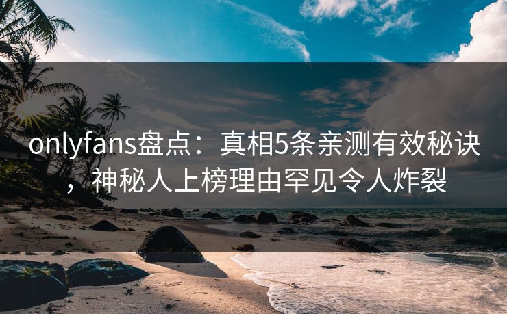 onlyfans盘点：真相5条亲测有效秘诀，神秘人上榜理由罕见令人炸裂