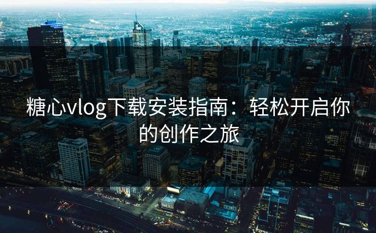 糖心vlog下载安装指南：轻松开启你的创作之旅