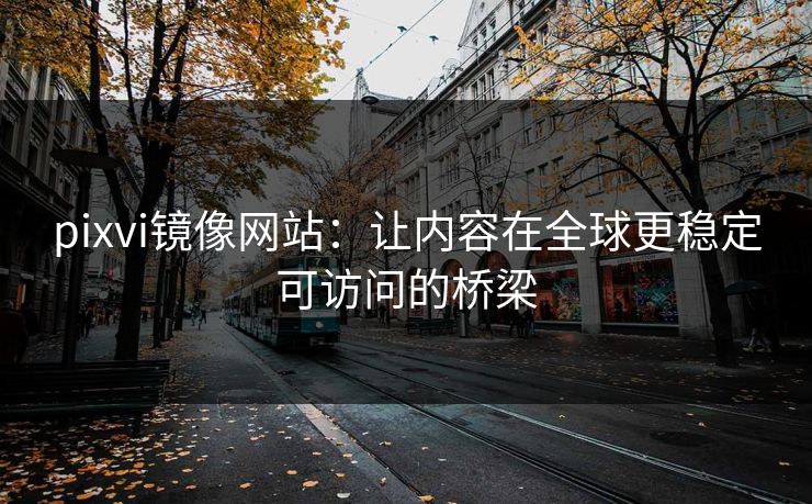 pixvi镜像网站：让内容在全球更稳定可访问的桥梁