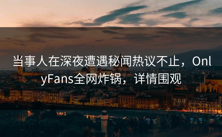 当事人在深夜遭遇秘闻热议不止,OnlyFans全网炸锅,详情围观