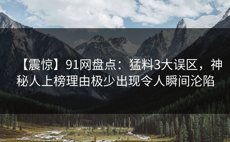 【震惊】91网盘点：猛料3大误区，神秘人上榜理由极少出现令人瞬间沦陷