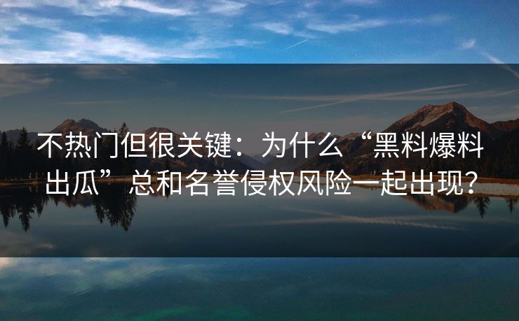 不热门但很关键：为什么“黑料爆料出瓜”总和名誉侵权风险一起出现？
