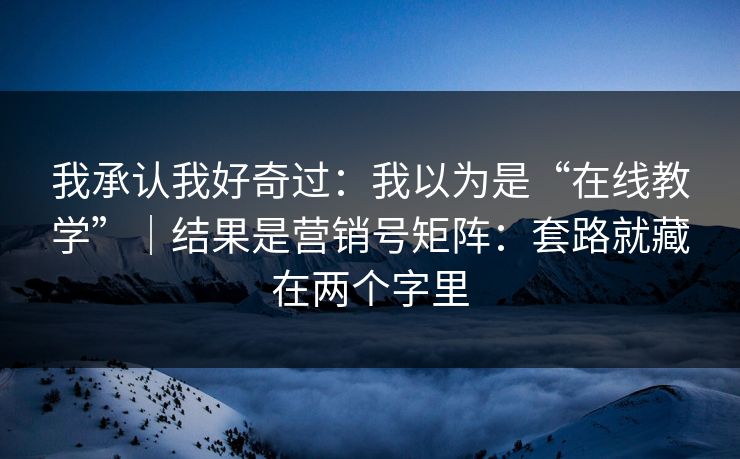我承认我好奇过：我以为是“在线教学”｜结果是营销号矩阵：套路就藏在两个字里
