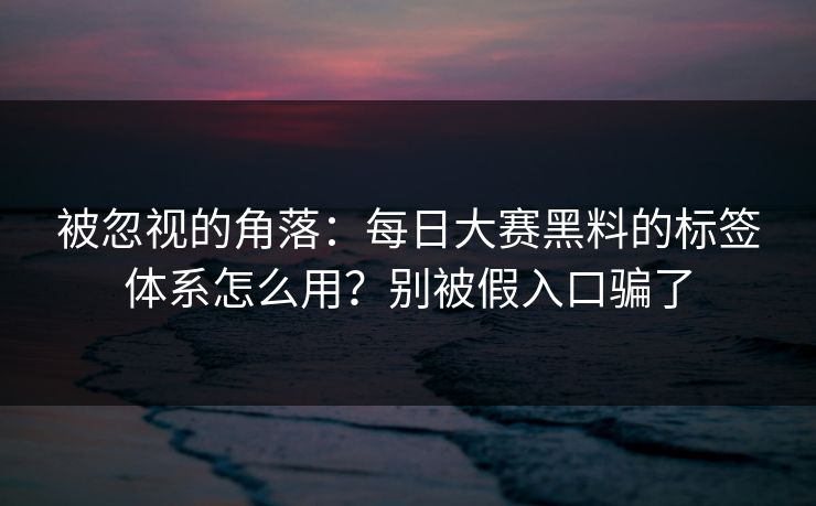 被忽视的角落:每日大赛黑料的标签体系怎么用?别被假入口骗了