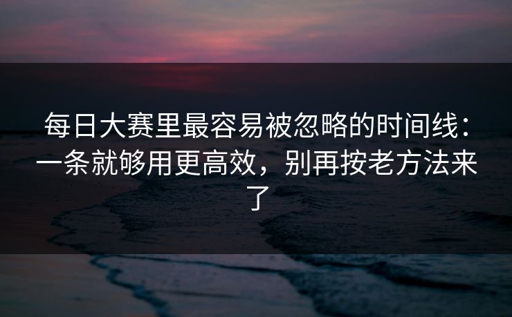 每日大赛里最容易被忽略的时间线：一条就够用更高效，别再按老方法来了