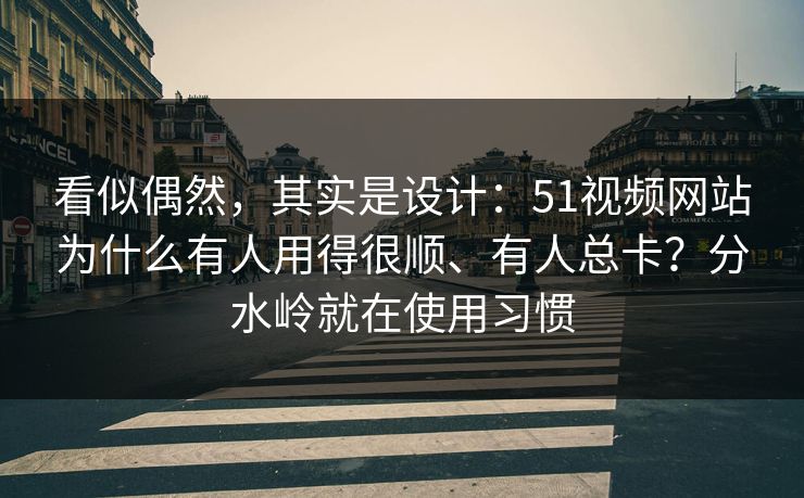 看似偶然,其实是设计:51视频网站为什么有人用得很顺、有人总卡?分水岭就在使用习惯